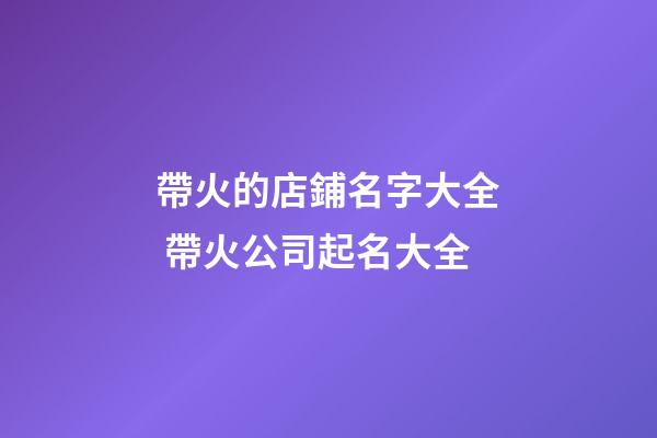 帶火的店鋪名字大全 帶火公司起名大全-第1張-公司起名-玄機(jī)派